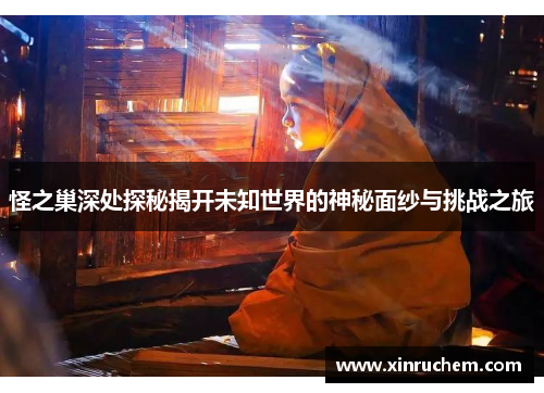 怪之巢深处探秘揭开未知世界的神秘面纱与挑战之旅
